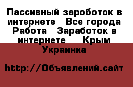 Пассивный зароботок в интернете - Все города Работа » Заработок в интернете   . Крым,Украинка